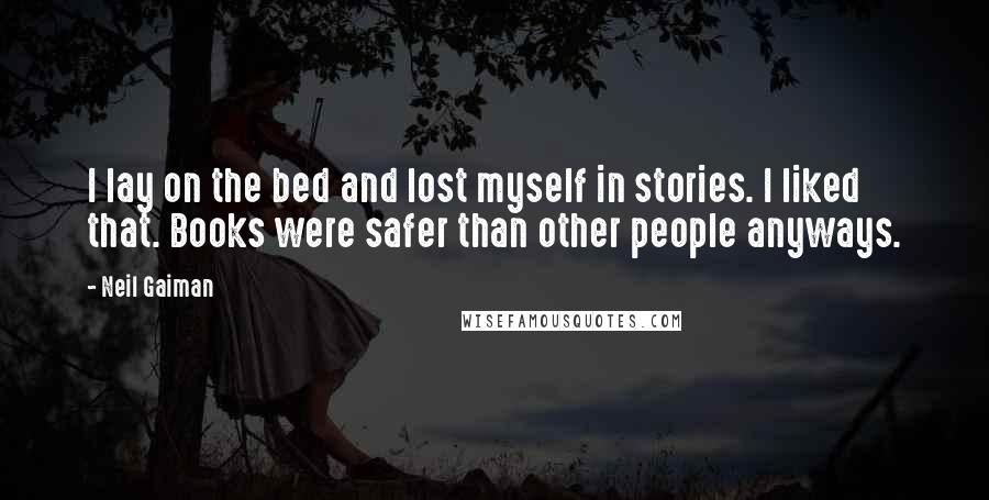 Neil Gaiman Quotes: I lay on the bed and lost myself in stories. I liked that. Books were safer than other people anyways.