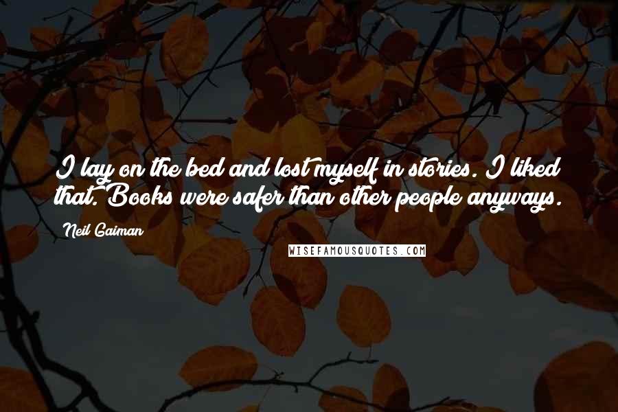 Neil Gaiman Quotes: I lay on the bed and lost myself in stories. I liked that. Books were safer than other people anyways.