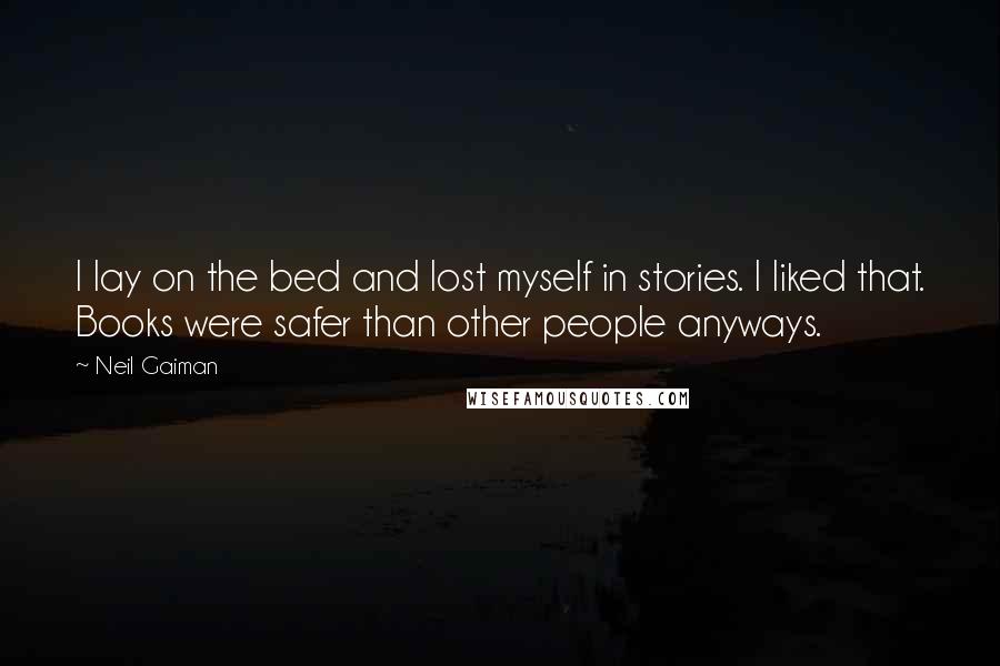 Neil Gaiman Quotes: I lay on the bed and lost myself in stories. I liked that. Books were safer than other people anyways.