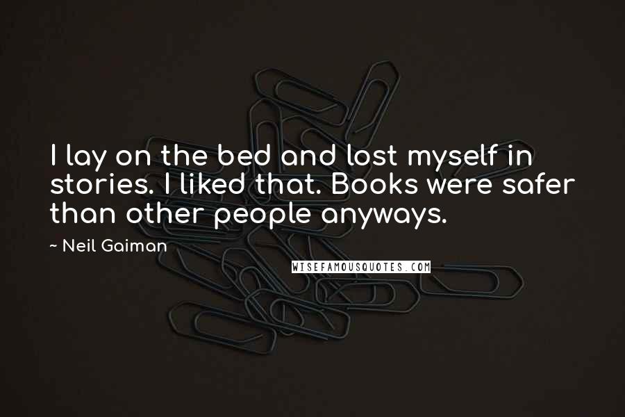 Neil Gaiman Quotes: I lay on the bed and lost myself in stories. I liked that. Books were safer than other people anyways.