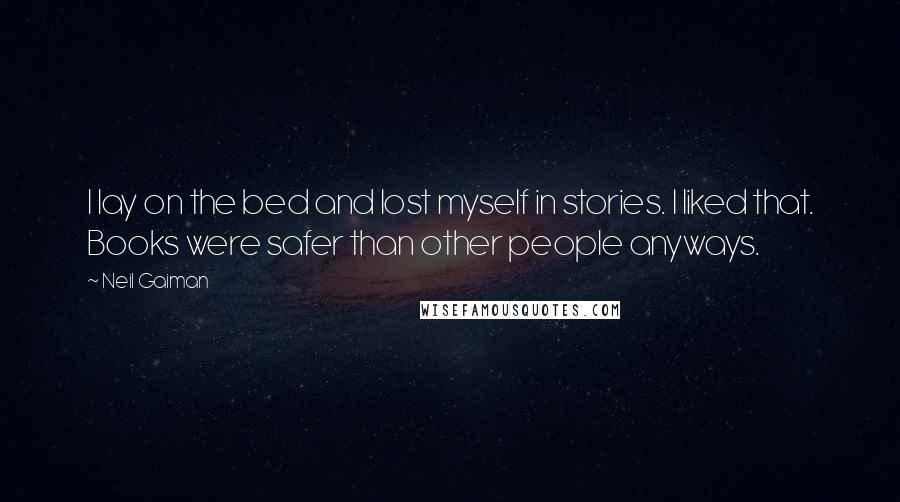 Neil Gaiman Quotes: I lay on the bed and lost myself in stories. I liked that. Books were safer than other people anyways.