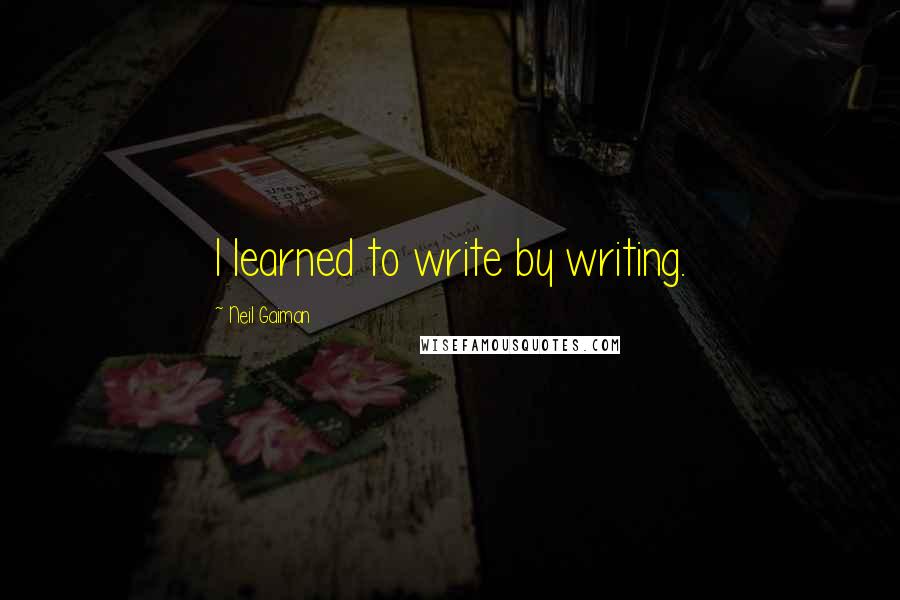 Neil Gaiman Quotes: I learned to write by writing.