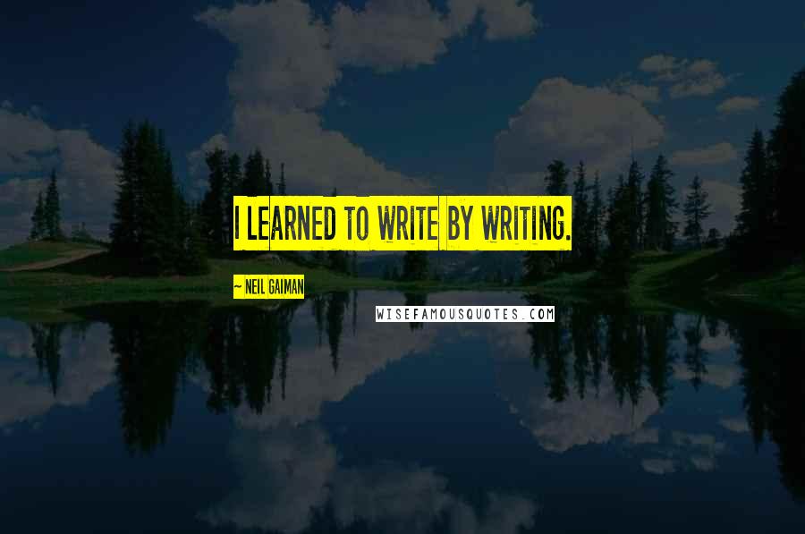 Neil Gaiman Quotes: I learned to write by writing.