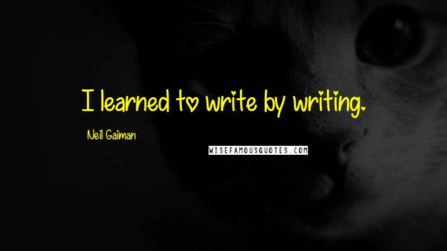 Neil Gaiman Quotes: I learned to write by writing.