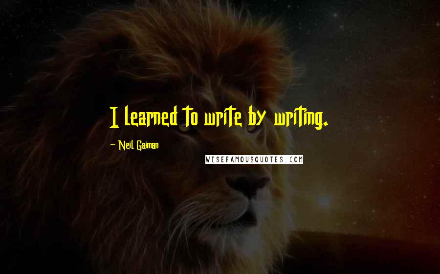 Neil Gaiman Quotes: I learned to write by writing.