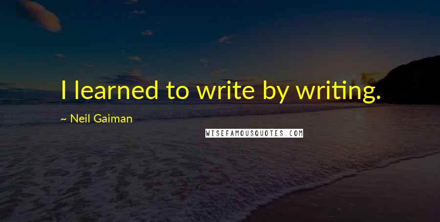 Neil Gaiman Quotes: I learned to write by writing.