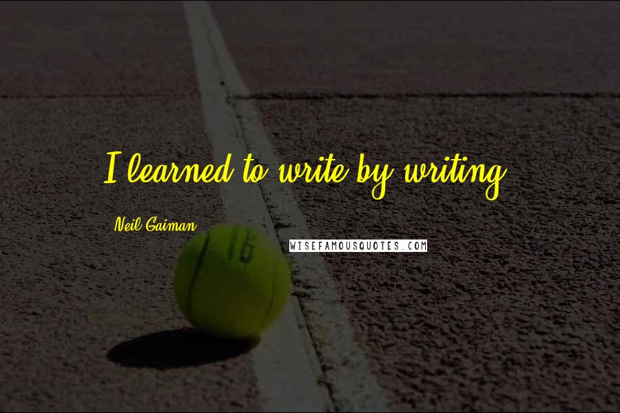 Neil Gaiman Quotes: I learned to write by writing.