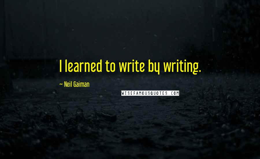 Neil Gaiman Quotes: I learned to write by writing.