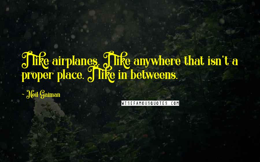 Neil Gaiman Quotes: I like airplanes. I like anywhere that isn't a proper place. I like in betweens.