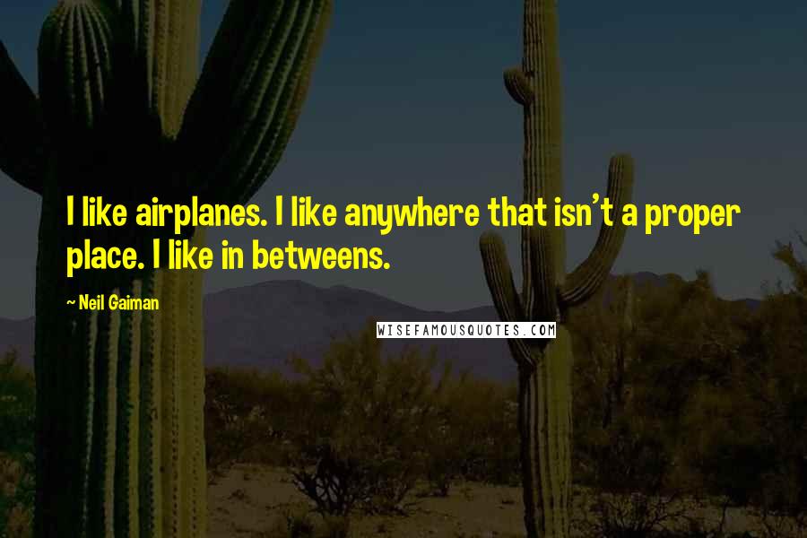 Neil Gaiman Quotes: I like airplanes. I like anywhere that isn't a proper place. I like in betweens.