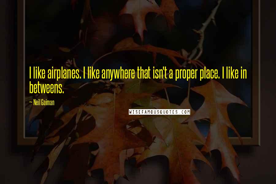 Neil Gaiman Quotes: I like airplanes. I like anywhere that isn't a proper place. I like in betweens.