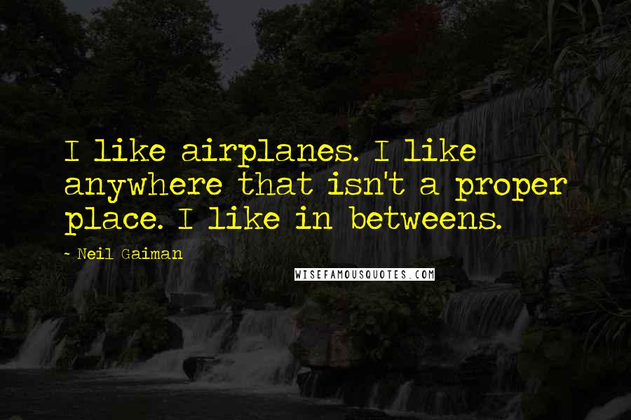 Neil Gaiman Quotes: I like airplanes. I like anywhere that isn't a proper place. I like in betweens.