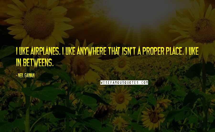 Neil Gaiman Quotes: I like airplanes. I like anywhere that isn't a proper place. I like in betweens.