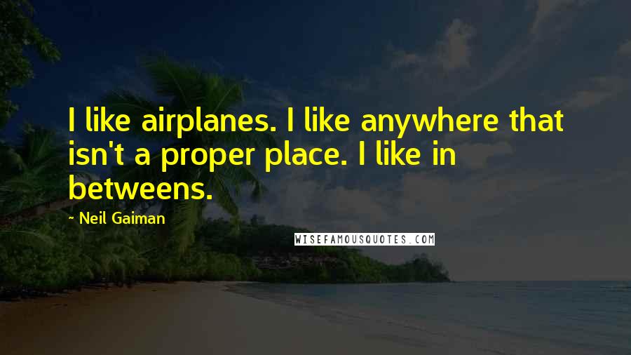 Neil Gaiman Quotes: I like airplanes. I like anywhere that isn't a proper place. I like in betweens.