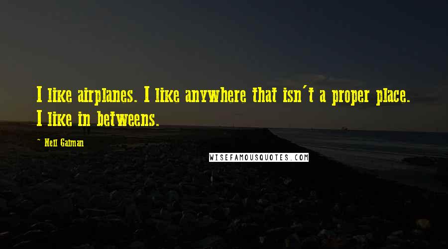 Neil Gaiman Quotes: I like airplanes. I like anywhere that isn't a proper place. I like in betweens.