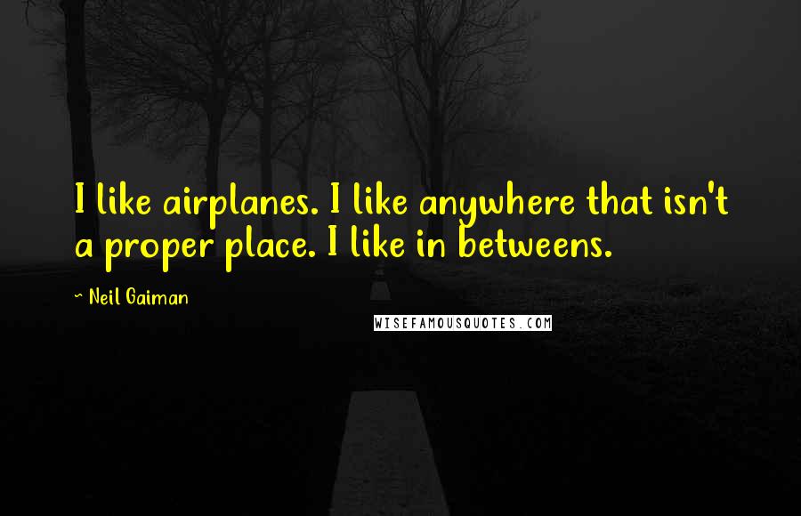 Neil Gaiman Quotes: I like airplanes. I like anywhere that isn't a proper place. I like in betweens.