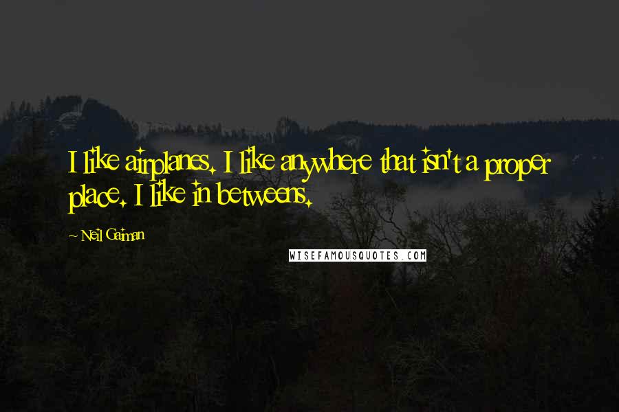 Neil Gaiman Quotes: I like airplanes. I like anywhere that isn't a proper place. I like in betweens.