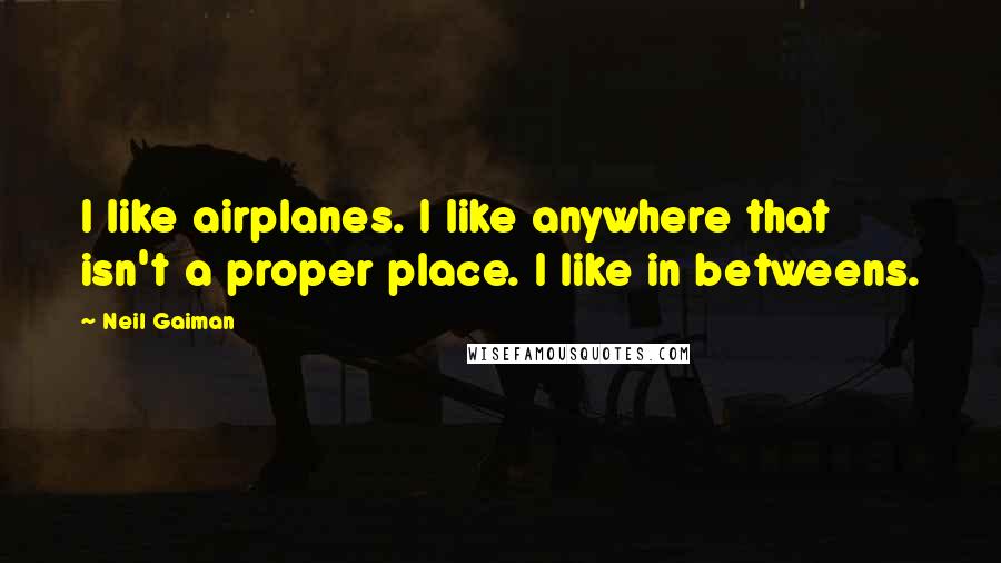 Neil Gaiman Quotes: I like airplanes. I like anywhere that isn't a proper place. I like in betweens.