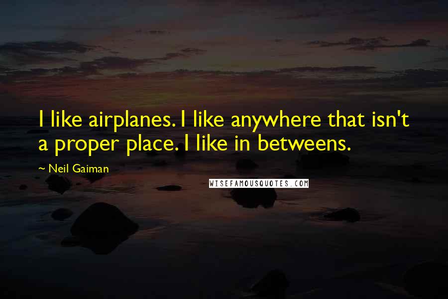 Neil Gaiman Quotes: I like airplanes. I like anywhere that isn't a proper place. I like in betweens.