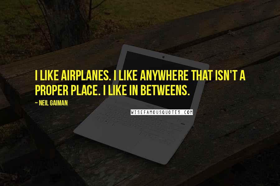 Neil Gaiman Quotes: I like airplanes. I like anywhere that isn't a proper place. I like in betweens.
