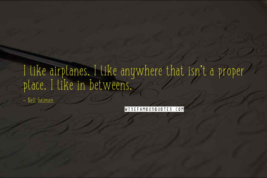 Neil Gaiman Quotes: I like airplanes. I like anywhere that isn't a proper place. I like in betweens.