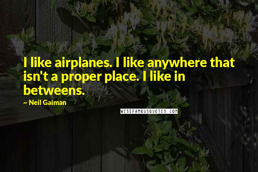 Neil Gaiman Quotes: I like airplanes. I like anywhere that isn't a proper place. I like in betweens.