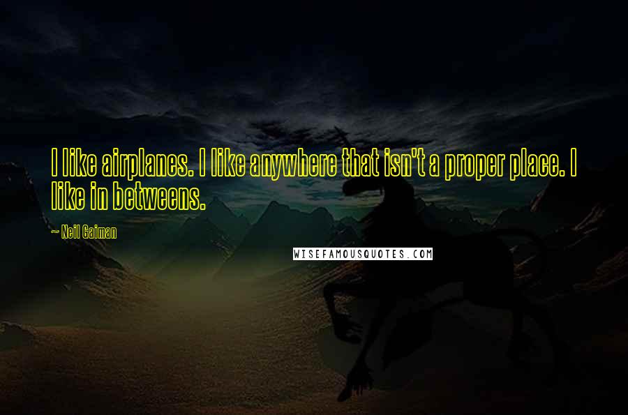 Neil Gaiman Quotes: I like airplanes. I like anywhere that isn't a proper place. I like in betweens.