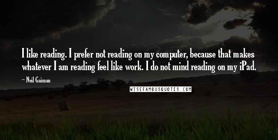 Neil Gaiman Quotes: I like reading. I prefer not reading on my computer, because that makes whatever I am reading feel like work. I do not mind reading on my iPad.