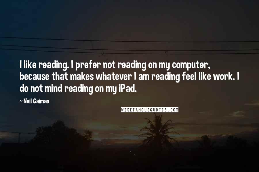 Neil Gaiman Quotes: I like reading. I prefer not reading on my computer, because that makes whatever I am reading feel like work. I do not mind reading on my iPad.