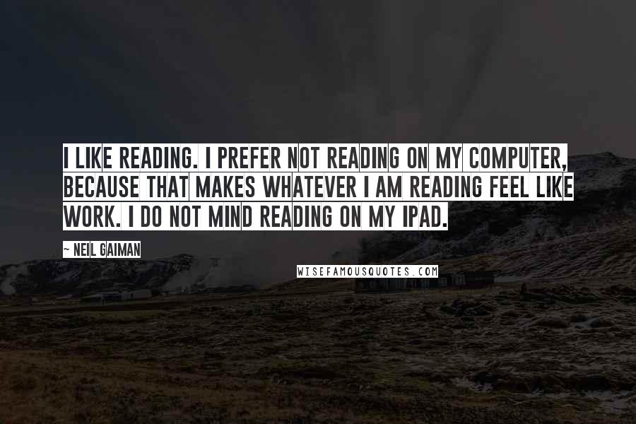 Neil Gaiman Quotes: I like reading. I prefer not reading on my computer, because that makes whatever I am reading feel like work. I do not mind reading on my iPad.