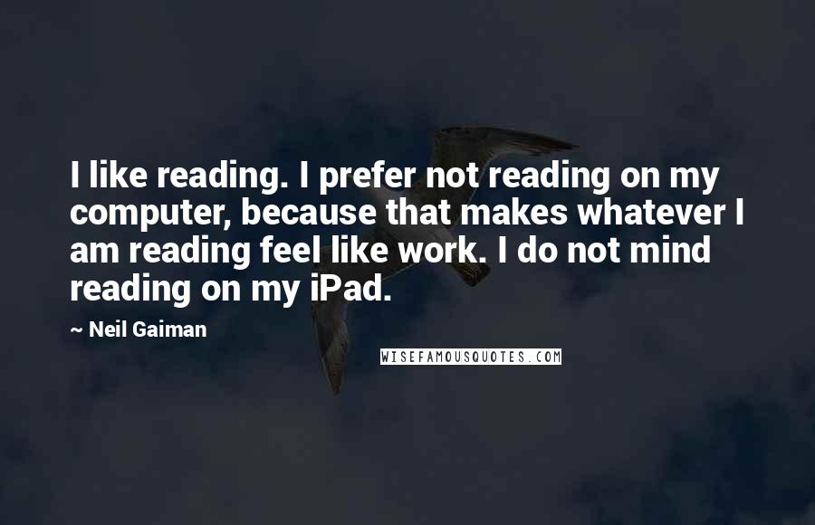 Neil Gaiman Quotes: I like reading. I prefer not reading on my computer, because that makes whatever I am reading feel like work. I do not mind reading on my iPad.