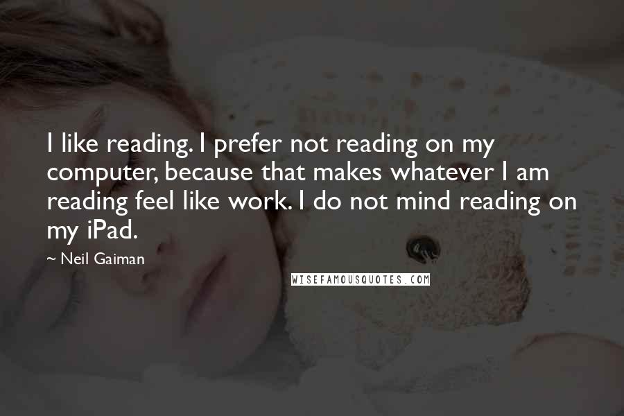 Neil Gaiman Quotes: I like reading. I prefer not reading on my computer, because that makes whatever I am reading feel like work. I do not mind reading on my iPad.