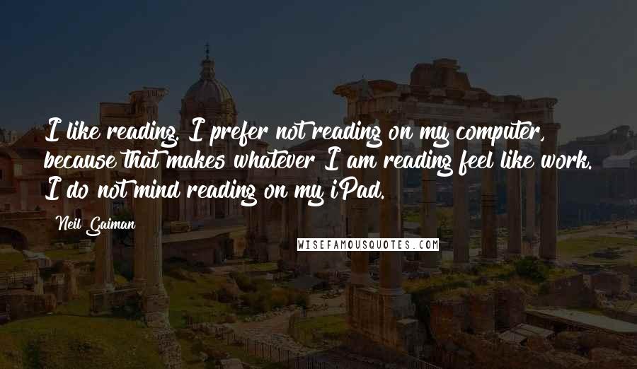 Neil Gaiman Quotes: I like reading. I prefer not reading on my computer, because that makes whatever I am reading feel like work. I do not mind reading on my iPad.