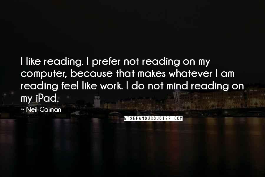 Neil Gaiman Quotes: I like reading. I prefer not reading on my computer, because that makes whatever I am reading feel like work. I do not mind reading on my iPad.