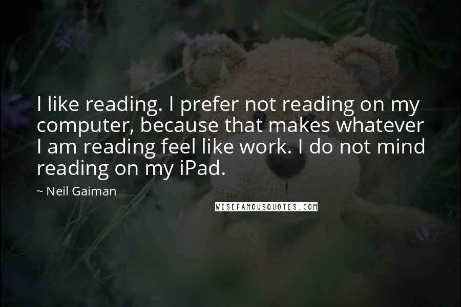 Neil Gaiman Quotes: I like reading. I prefer not reading on my computer, because that makes whatever I am reading feel like work. I do not mind reading on my iPad.
