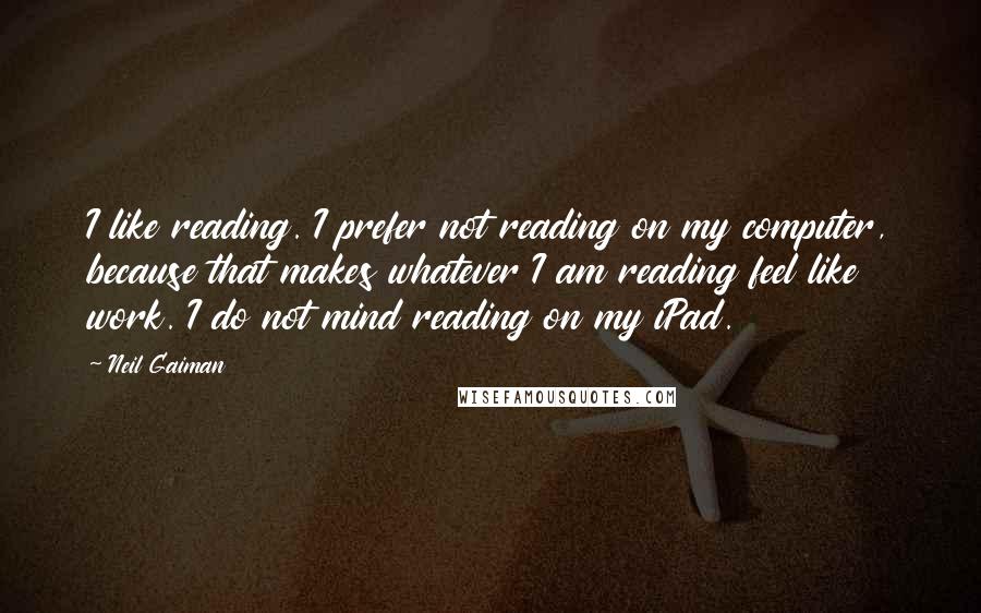 Neil Gaiman Quotes: I like reading. I prefer not reading on my computer, because that makes whatever I am reading feel like work. I do not mind reading on my iPad.