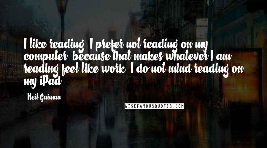 Neil Gaiman Quotes: I like reading. I prefer not reading on my computer, because that makes whatever I am reading feel like work. I do not mind reading on my iPad.