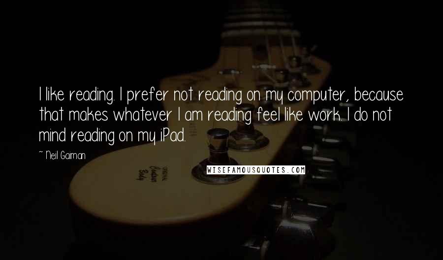 Neil Gaiman Quotes: I like reading. I prefer not reading on my computer, because that makes whatever I am reading feel like work. I do not mind reading on my iPad.