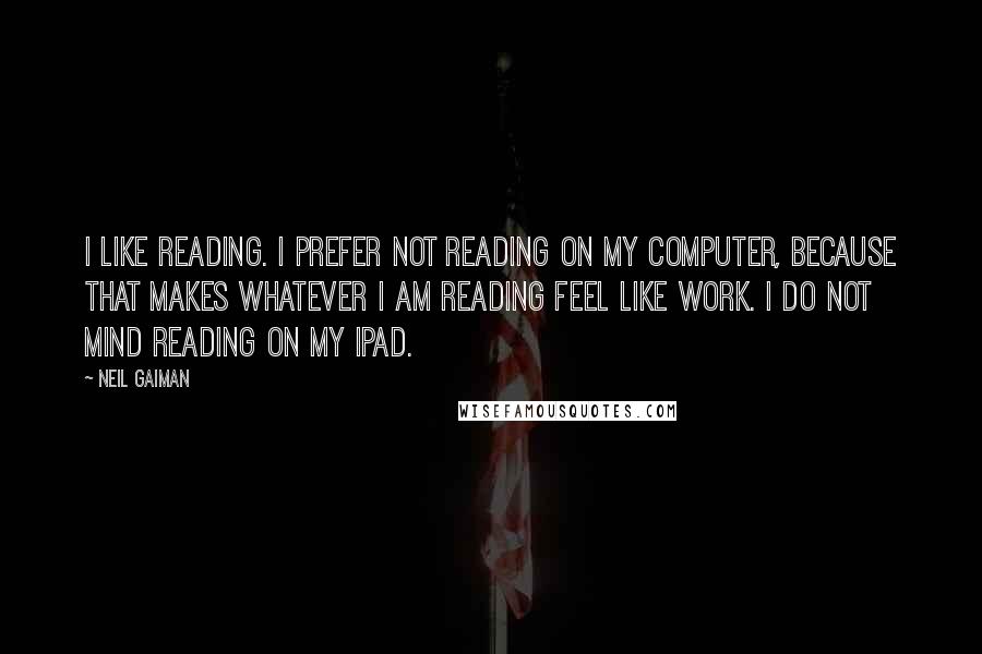 Neil Gaiman Quotes: I like reading. I prefer not reading on my computer, because that makes whatever I am reading feel like work. I do not mind reading on my iPad.