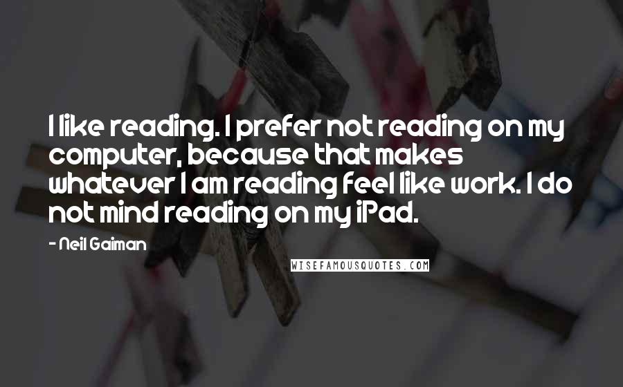 Neil Gaiman Quotes: I like reading. I prefer not reading on my computer, because that makes whatever I am reading feel like work. I do not mind reading on my iPad.