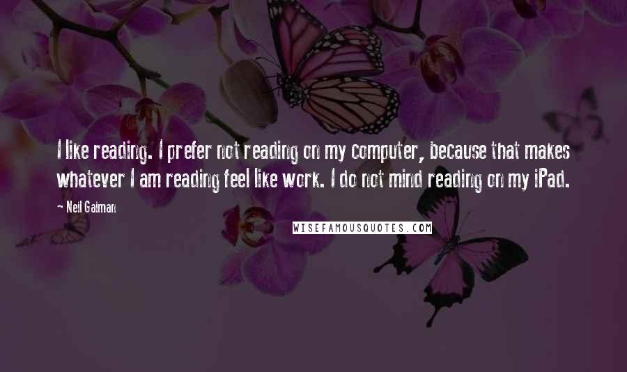 Neil Gaiman Quotes: I like reading. I prefer not reading on my computer, because that makes whatever I am reading feel like work. I do not mind reading on my iPad.