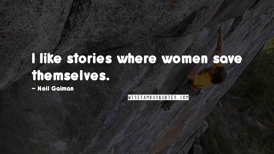 Neil Gaiman Quotes: I like stories where women save themselves.