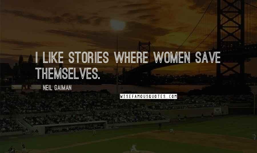 Neil Gaiman Quotes: I like stories where women save themselves.