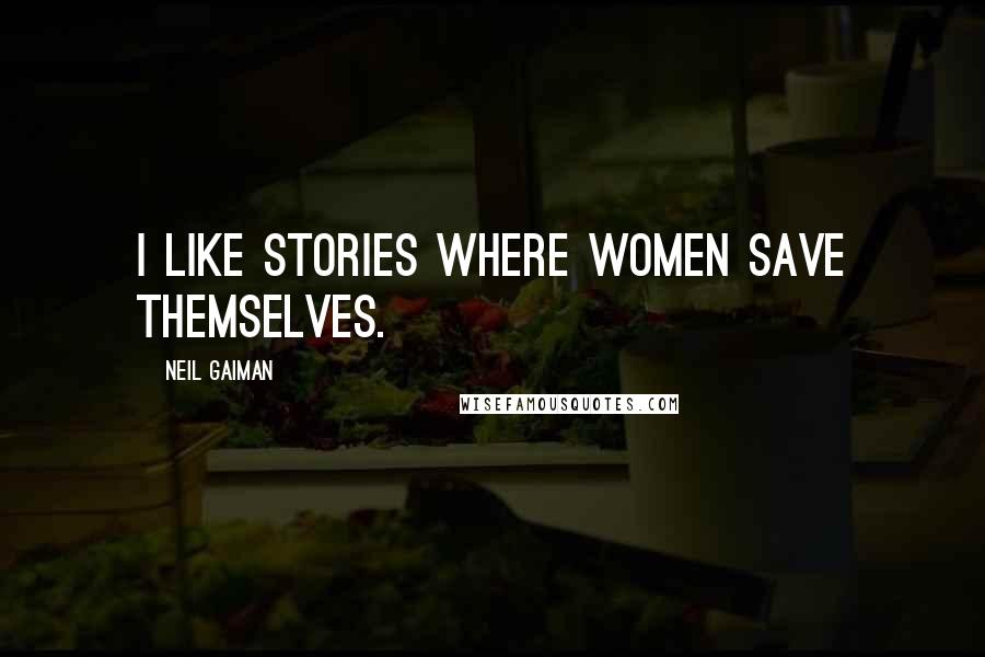 Neil Gaiman Quotes: I like stories where women save themselves.