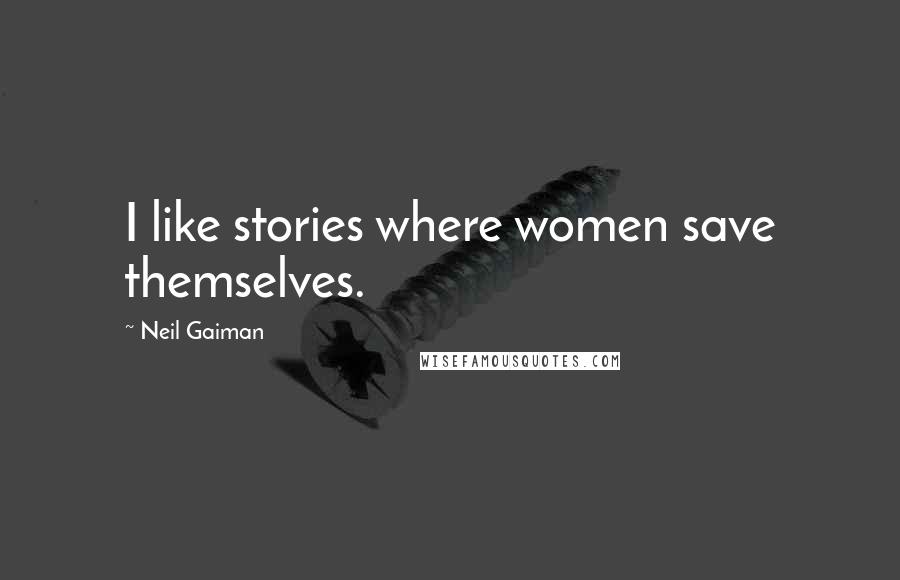 Neil Gaiman Quotes: I like stories where women save themselves.