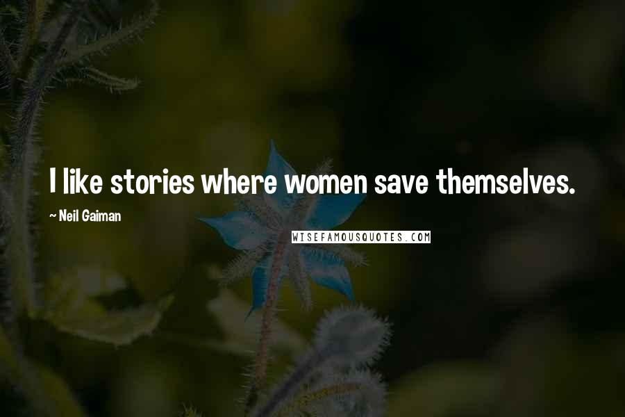 Neil Gaiman Quotes: I like stories where women save themselves.