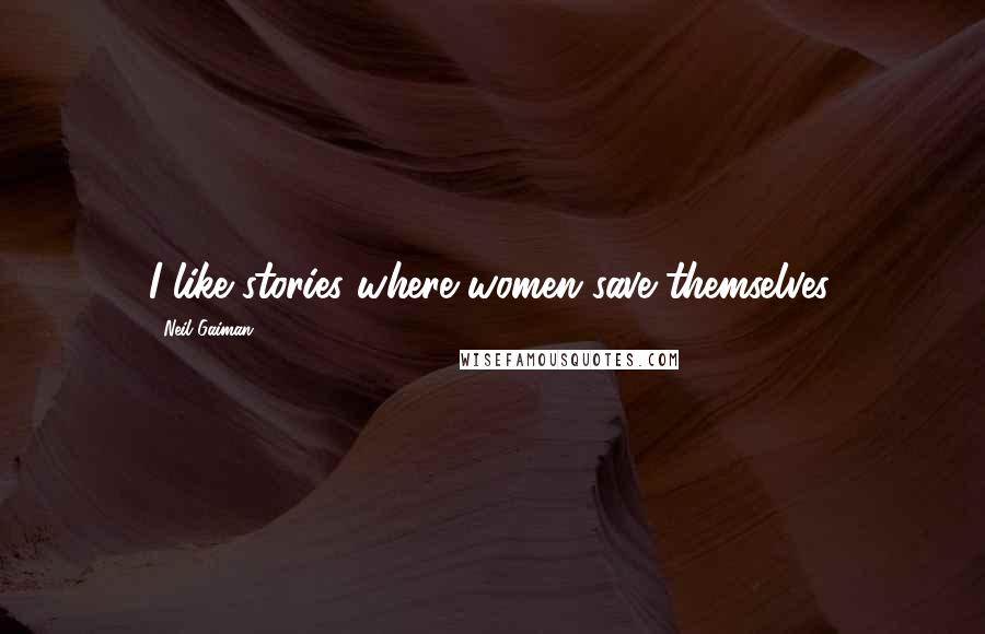 Neil Gaiman Quotes: I like stories where women save themselves.