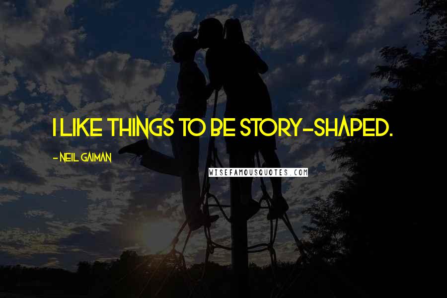 Neil Gaiman Quotes: I like things to be story-shaped.