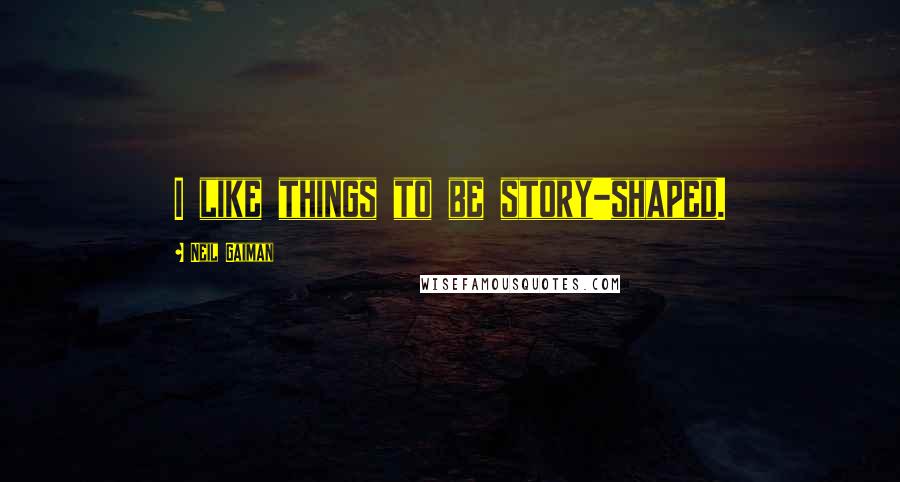 Neil Gaiman Quotes: I like things to be story-shaped.