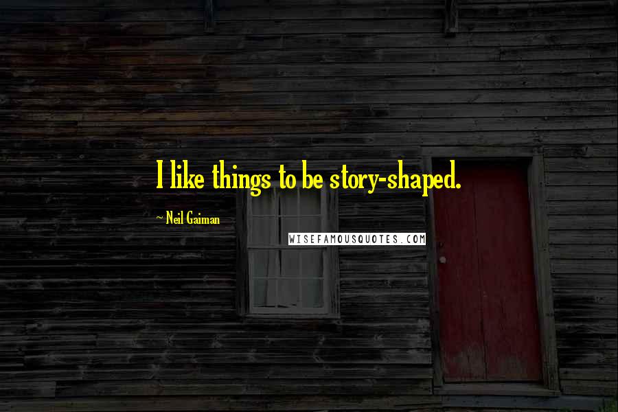 Neil Gaiman Quotes: I like things to be story-shaped.